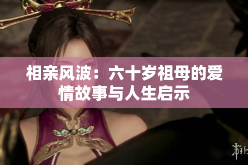 相亲风波：六十岁祖母的爱情故事与人生启示