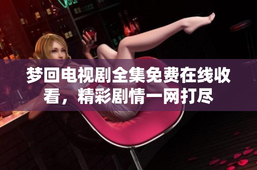 梦回电视剧全集免费在线收看，精彩剧情一网打尽