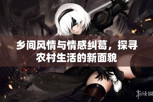 乡间风情与情感纠葛，探寻农村生活的新面貌