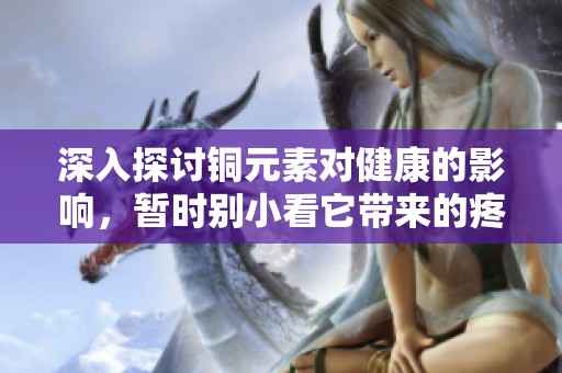 深入探讨铜元素对健康的影响，暂时别小看它带来的疼痛感