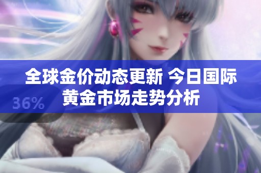 全球金价动态更新 今日国际黄金市场走势分析