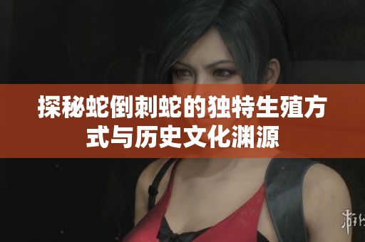 探秘蛇倒刺蛇的独特生殖方式与历史文化渊源