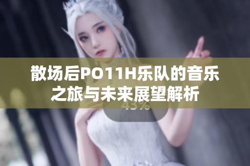 散场后PO11H乐队的音乐之旅与未来展望解析