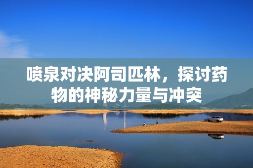 喷泉对决阿司匹林，探讨药物的神秘力量与冲突