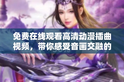 免费在线观看高清动漫插曲视频，带你感受音画交融的魅力