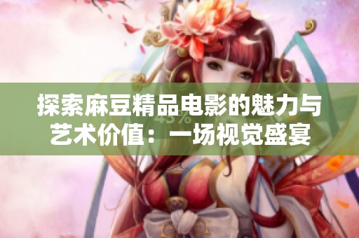 探索麻豆精品电影的魅力与艺术价值：一场视觉盛宴