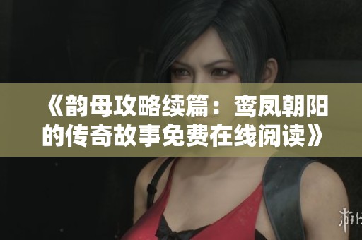 《韵母攻略续篇：鸾凤朝阳的传奇故事免费在线阅读》