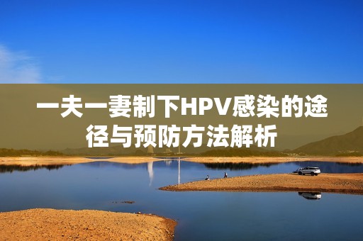 一夫一妻制下HPV感染的途径与预防方法解析