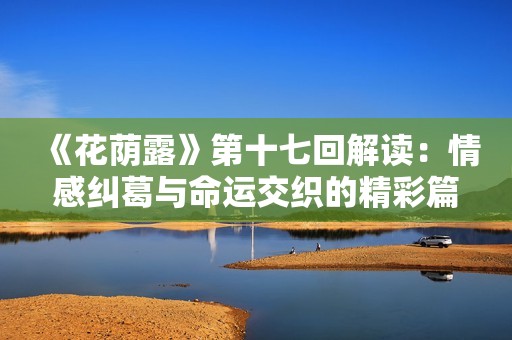 《花荫露》第十七回解读：情感纠葛与命运交织的精彩篇章