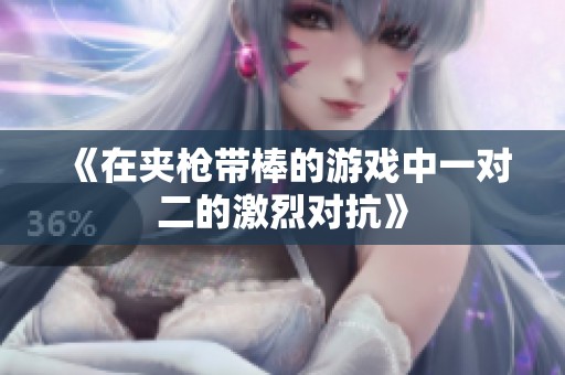《在夹枪带棒的游戏中一对二的激烈对抗》