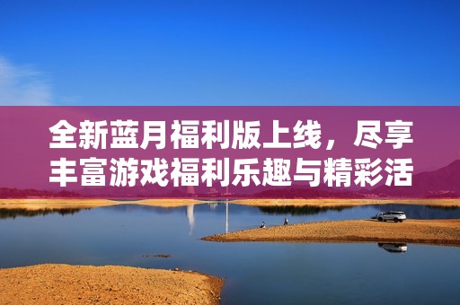 全新蓝月福利版上线，尽享丰富游戏福利乐趣与精彩活动