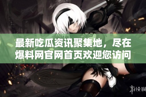 最新吃瓜资讯聚集地，尽在爆料网官网首页欢迎您访问
