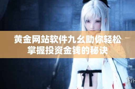 黄金网站软件九幺助你轻松掌握投资金钱的秘诀
