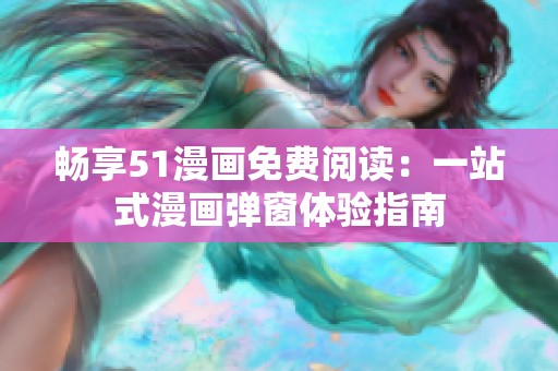 畅享51漫画免费阅读：一站式漫画弹窗体验指南