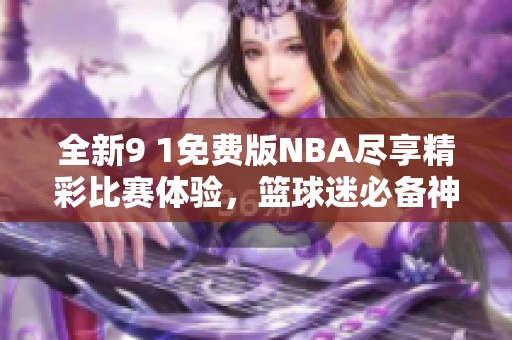全新9 1免费版NBA尽享精彩比赛体验，篮球迷必备神器