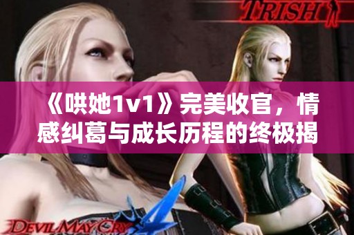 《哄她1v1》完美收官，情感纠葛与成长历程的终极揭示