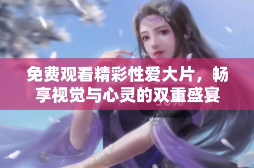 免费观看精彩性爱大片，畅享视觉与心灵的双重盛宴