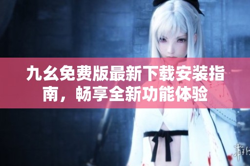 九幺免费版最新下载安装指南，畅享全新功能体验