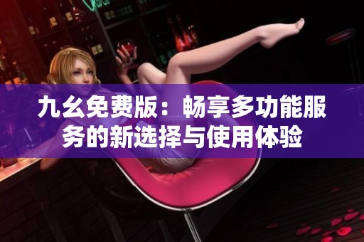 九幺免费版：畅享多功能服务的新选择与使用体验