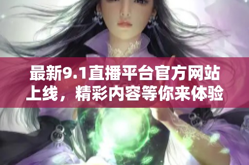 最新9.1直播平台官方网站上线，精彩内容等你来体验