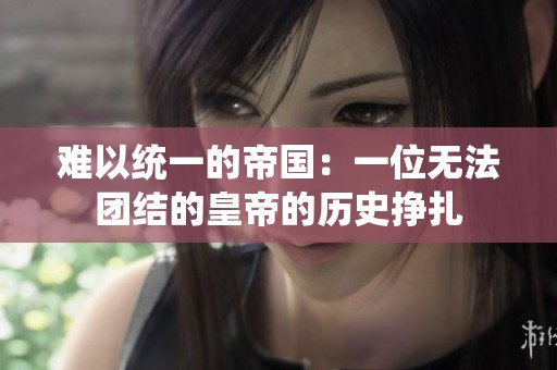 难以统一的帝国：一位无法团结的皇帝的历史挣扎