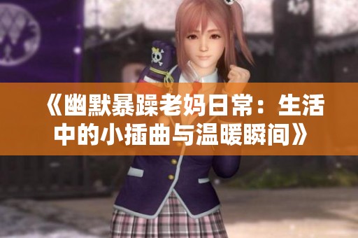 《幽默暴躁老妈日常：生活中的小插曲与温暖瞬间》