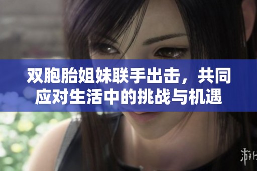 双胞胎姐妹联手出击，共同应对生活中的挑战与机遇