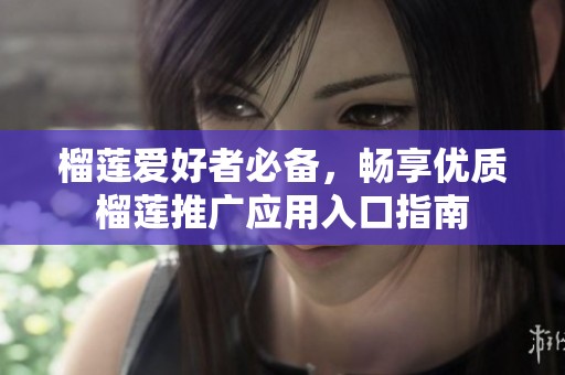 榴莲爱好者必备，畅享优质榴莲推广应用入口指南