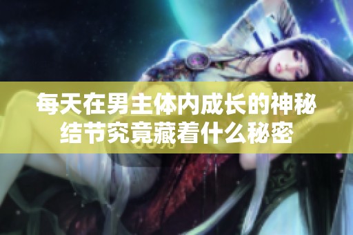 每天在男主体内成长的神秘结节究竟藏着什么秘密