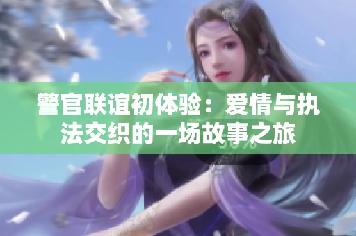 警官联谊初体验：爱情与执法交织的一场故事之旅
