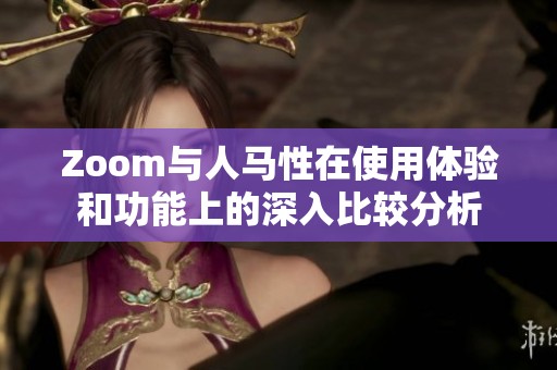 Zoom与人马性在使用体验和功能上的深入比较分析