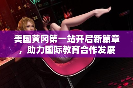 美国黄冈第一站开启新篇章，助力国际教育合作发展