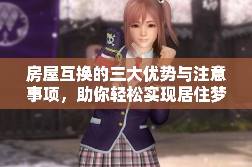 房屋互换的三大优势与注意事项，助你轻松实现居住梦想