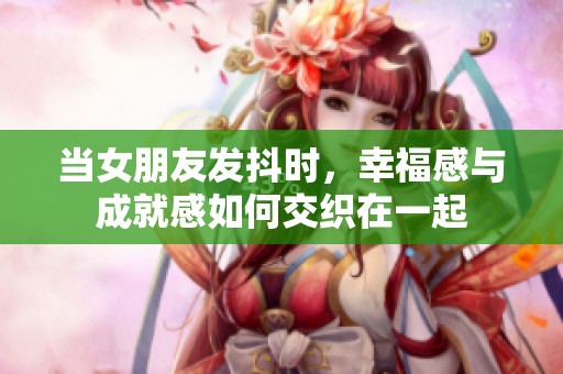当女朋友发抖时，幸福感与成就感如何交织在一起