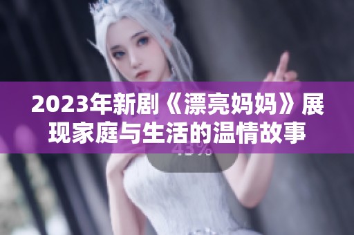 2023年新剧《漂亮妈妈》展现家庭与生活的温情故事