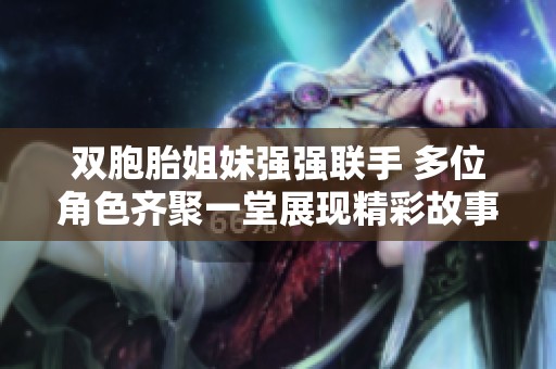 双胞胎姐妹强强联手 多位角色齐聚一堂展现精彩故事