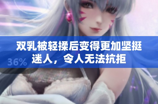 双乳被轻揉后变得更加坚挺迷人，令人无法抗拒