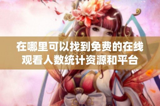 在哪里可以找到免费的在线观看人数统计资源和平台