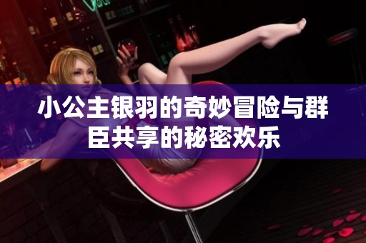 小公主银羽的奇妙冒险与群臣共享的秘密欢乐