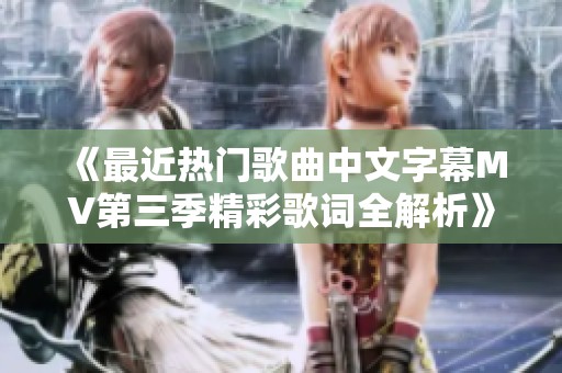 《最近热门歌曲中文字幕MV第三季精彩歌词全解析》