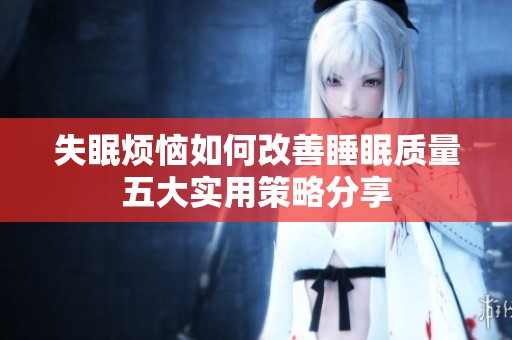 失眠烦恼如何改善睡眠质量五大实用策略分享