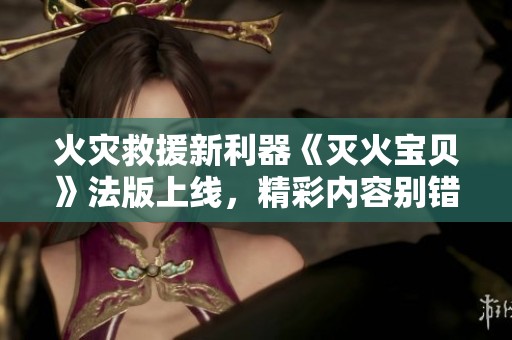 火灾救援新利器《灭火宝贝》法版上线，精彩内容别错过！