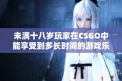 未满十八岁玩家在CSGO中能享受到多长时间的游戏乐趣