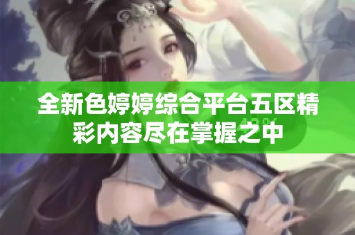 全新色婷婷综合平台五区精彩内容尽在掌握之中