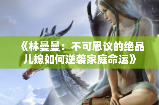 《林曼曼：不可思议的绝品儿媳如何逆袭家庭命运》
