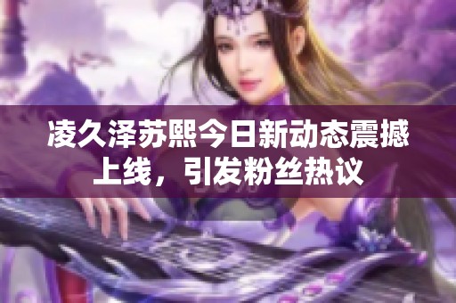 凌久泽苏熙今日新动态震撼上线，引发粉丝热议