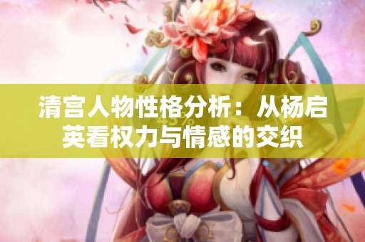 清宫人物性格分析：从杨启英看权力与情感的交织