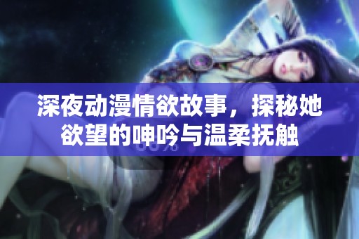 深夜动漫情欲故事，探秘她欲望的呻吟与温柔抚触