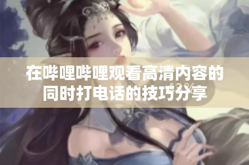 在哔哩哔哩观看高清内容的同时打电话的技巧分享