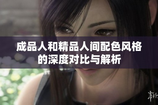 成品人和精品人间配色风格的深度对比与解析